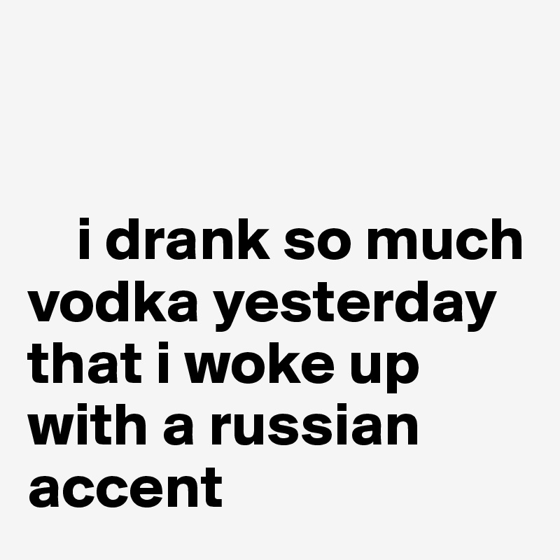 


    i drank so much      vodka yesterday that i woke up with a russian accent