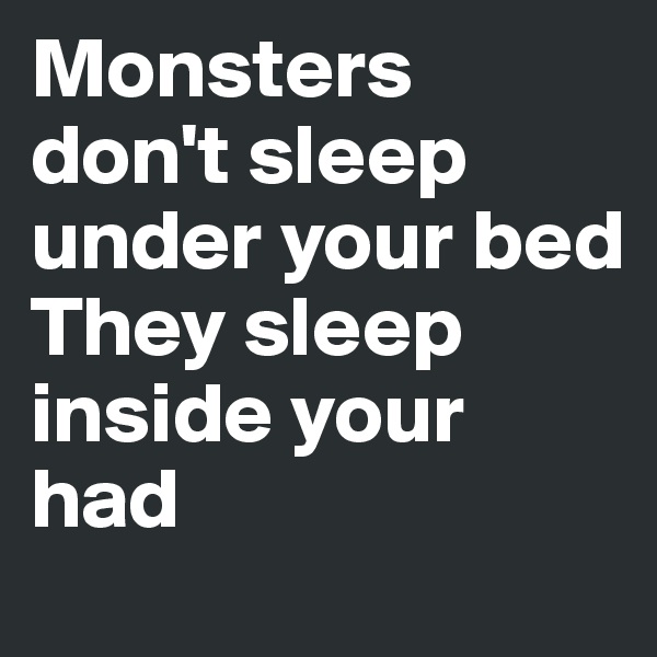 Monsters don't sleep under your bed 
They sleep inside your had