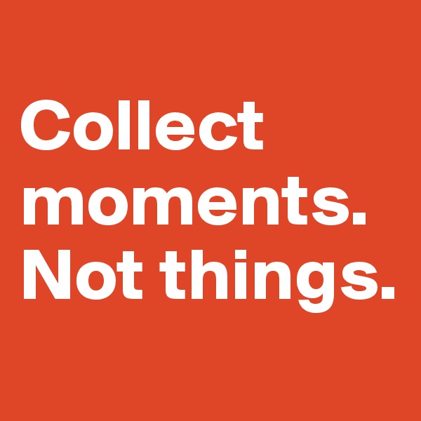 
Collect moments. Not things.
