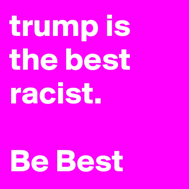 trump is the best racist.

Be Best