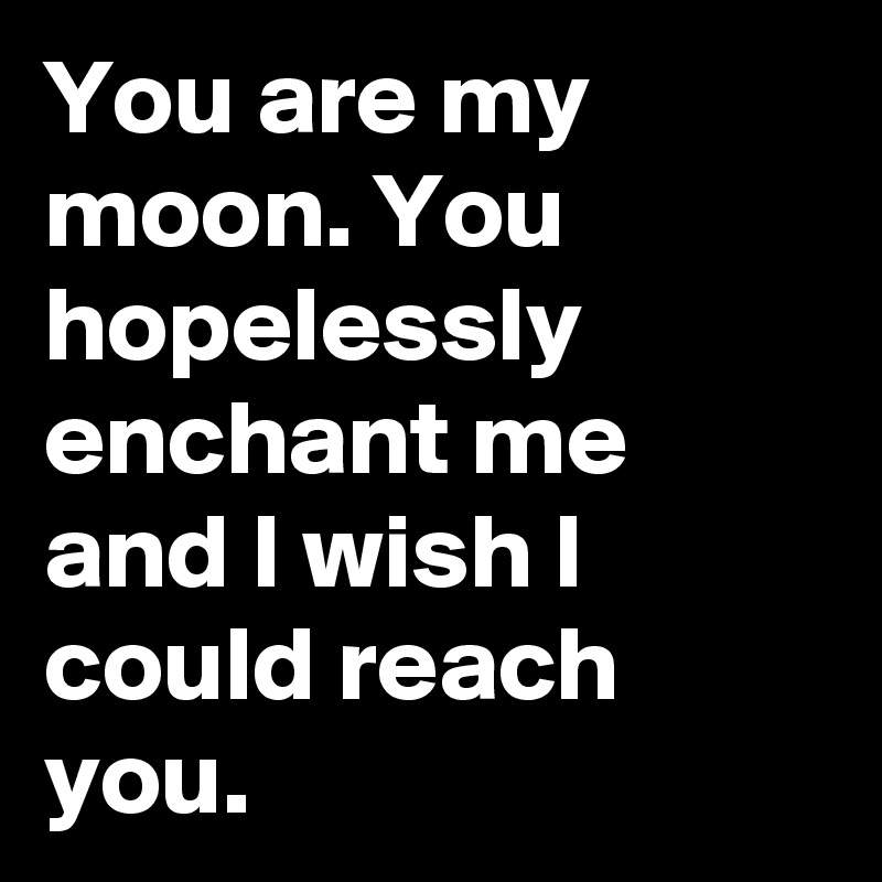 You are my moon. You hopelessly enchant me and I wish I could reach you.