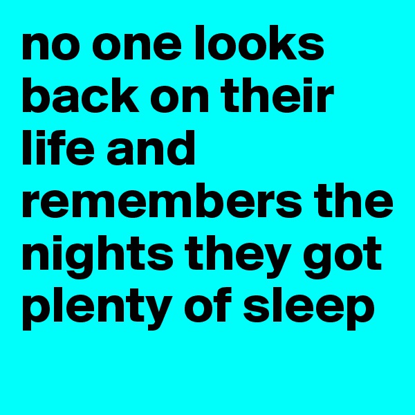 no one looks back on their life and remembers the nights they got plenty of sleep