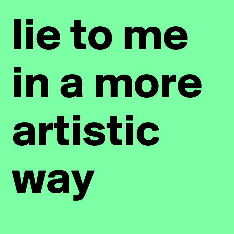 lie to me in a more artistic way