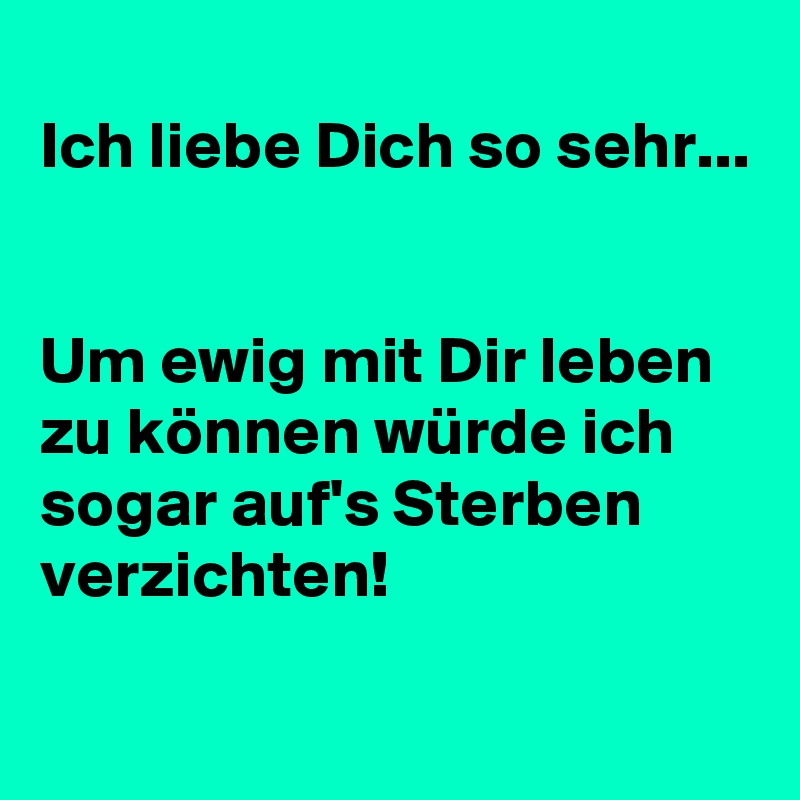 
Ich liebe Dich so sehr...


Um ewig mit Dir leben zu können würde ich sogar auf's Sterben verzichten!
