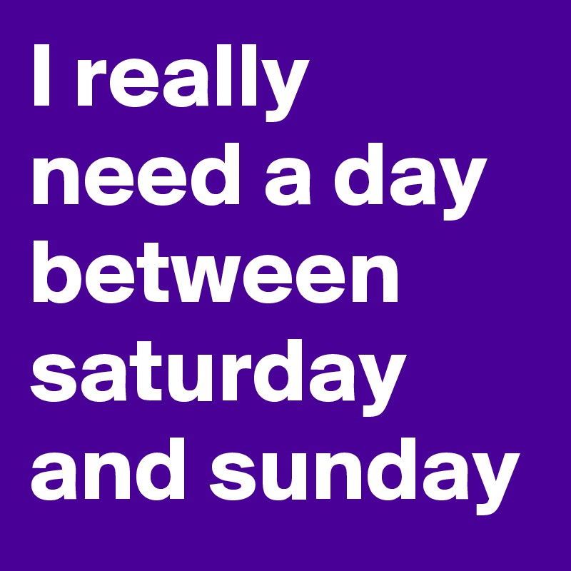 I really need a day between saturday and sunday 
