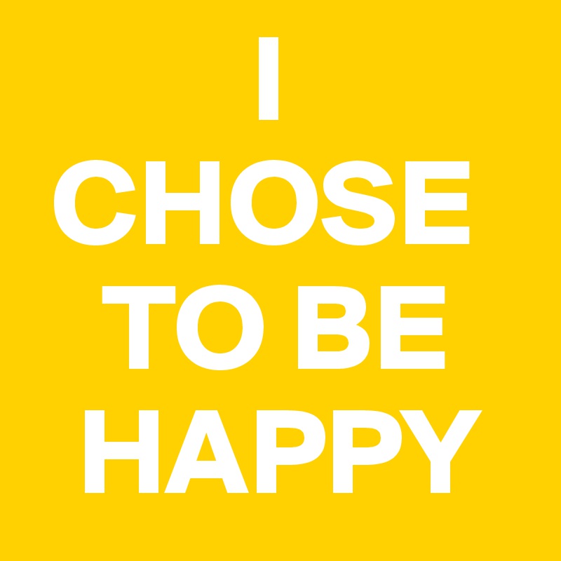          I 
 CHOSE 
   TO BE 
  HAPPY 