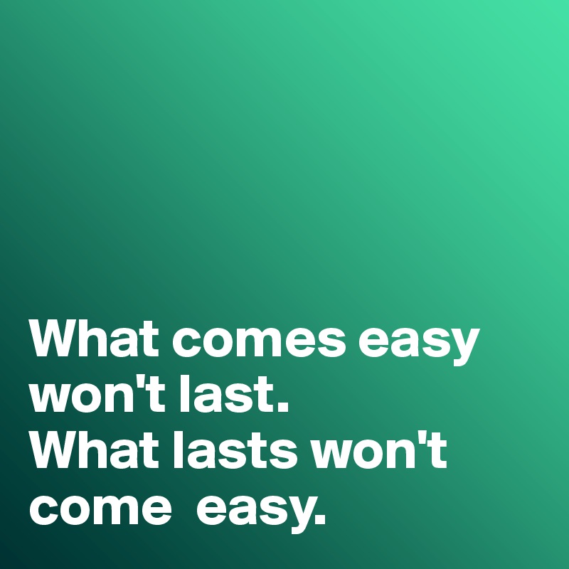 




What comes easy won't last. 
What lasts won't come  easy. 