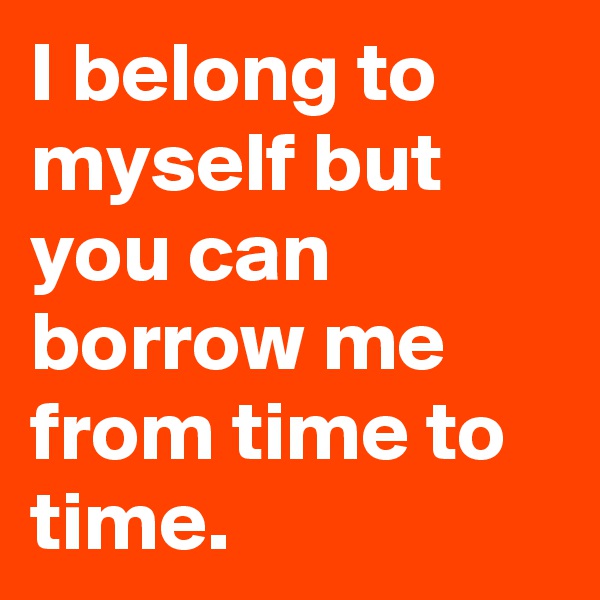 I belong to myself but you can borrow me from time to time.