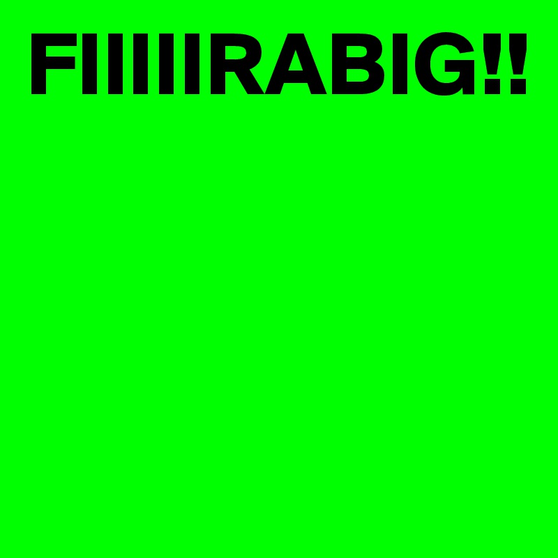 FIIIIIRABIG!!



