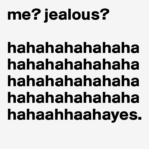 me? jealous?            

hahahahahahahahahahahahahahahahahahahahahahahahahahahahahahaahhaahayes.