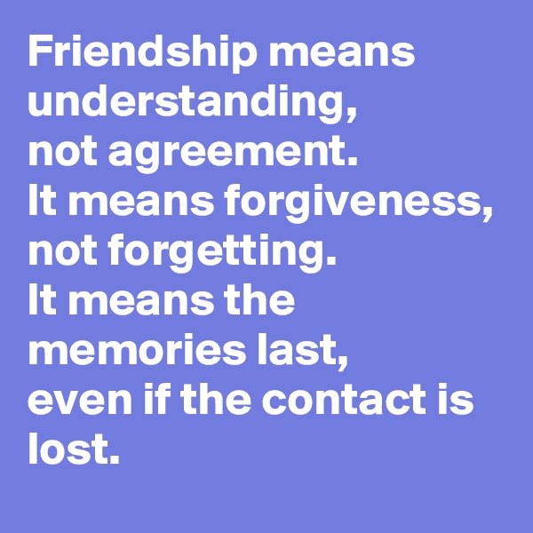 Friendship means understanding,
not agreement.
It means forgiveness,
not forgetting.
It means the memories last,
even if the contact is lost. 