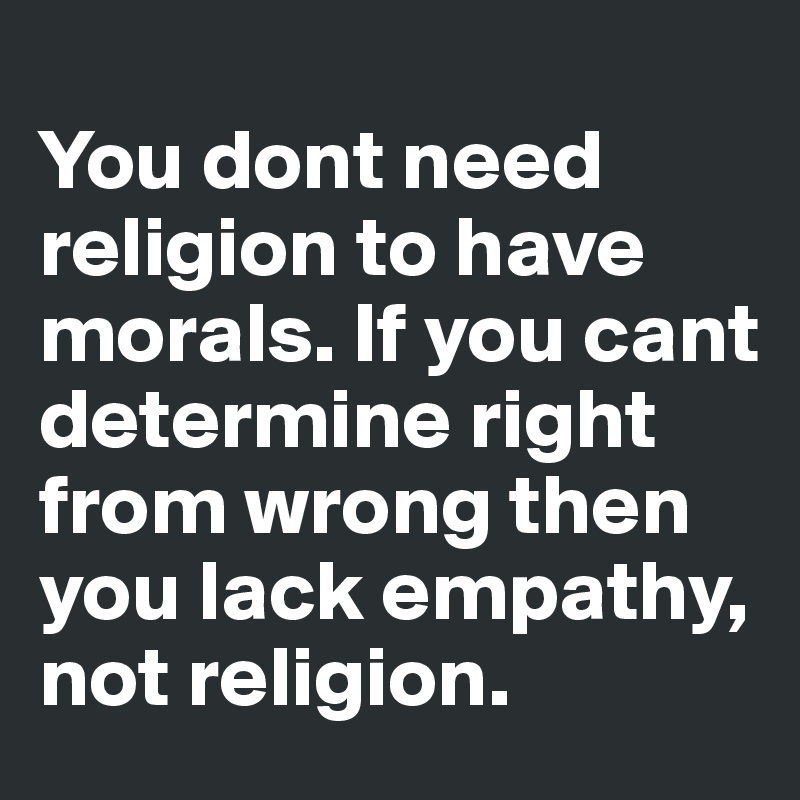 
You dont need religion to have morals. If you cant determine right from wrong then you lack empathy, not religion. 