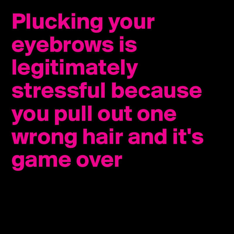 Plucking your eyebrows is legitimately stressful because you pull out one wrong hair and it's game over

 