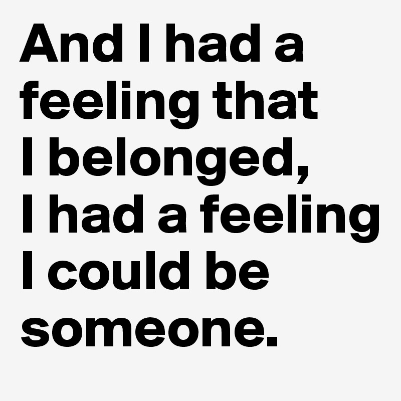 And I had a feeling that 
I belonged, 
I had a feeling I could be someone.