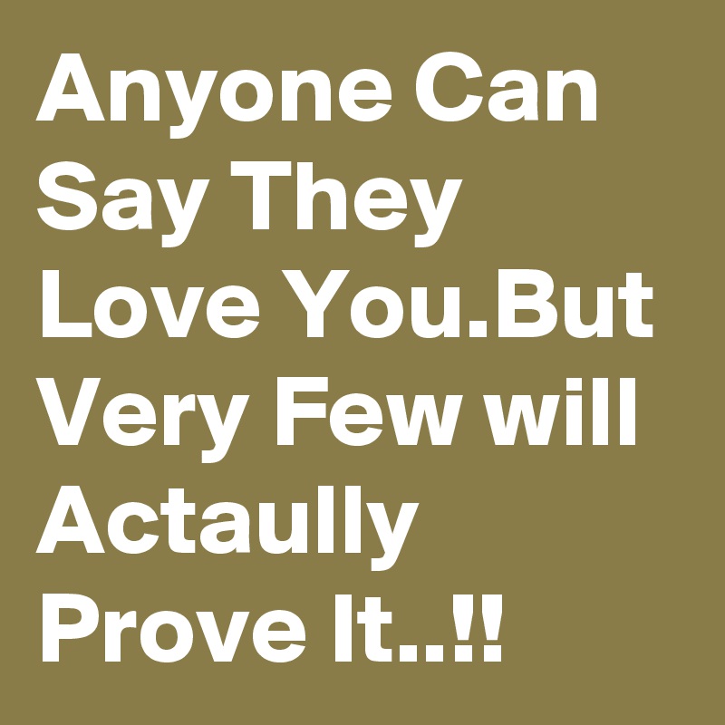 Anyone Can Say They Love You.But Very Few will Actaully Prove It..!!