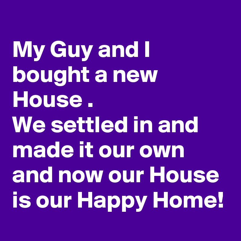 
My Guy and I bought a new House .
We settled in and made it our own and now our House is our Happy Home!