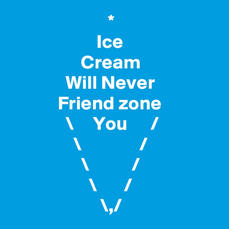                          *
                      Ice
                  Cream
              Will Never
            Friend zone
              \     You      /
                \               /
                  \           /
                    \       /
                       \,/