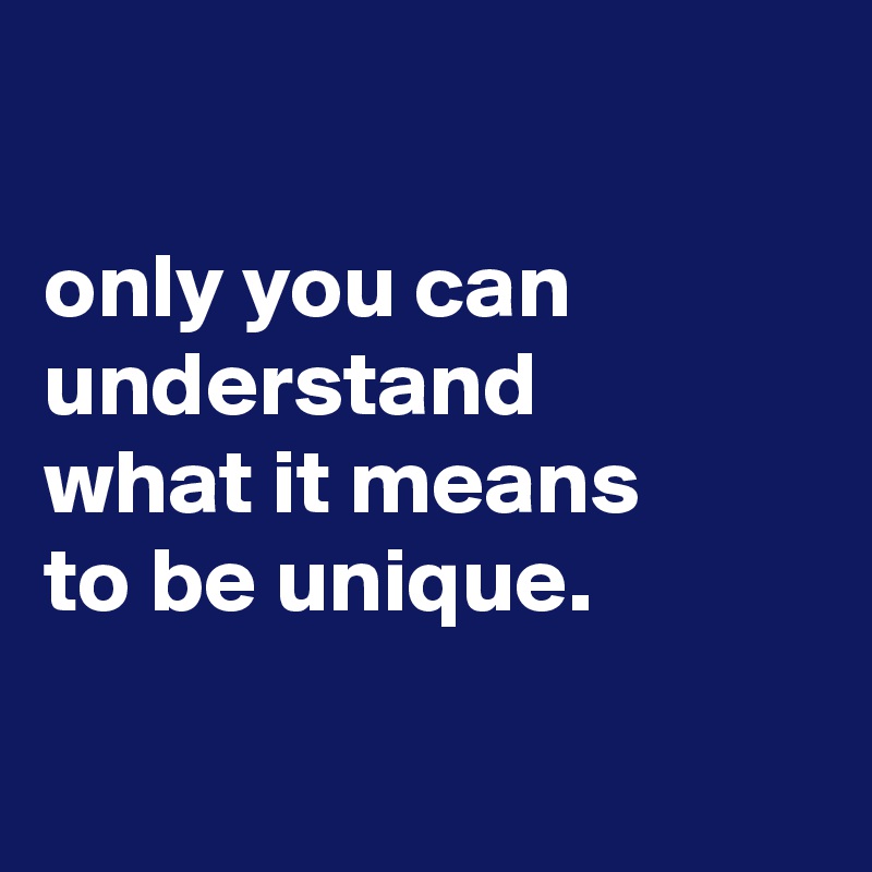 

only you can understand
what it means
to be unique.

