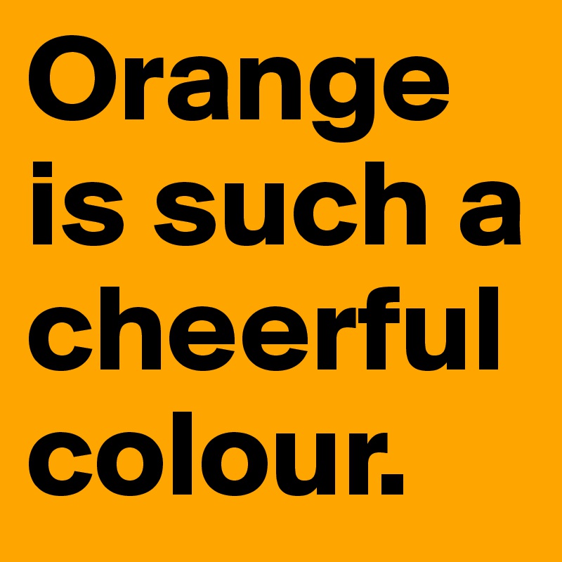 Orange is such a cheerful colour. 