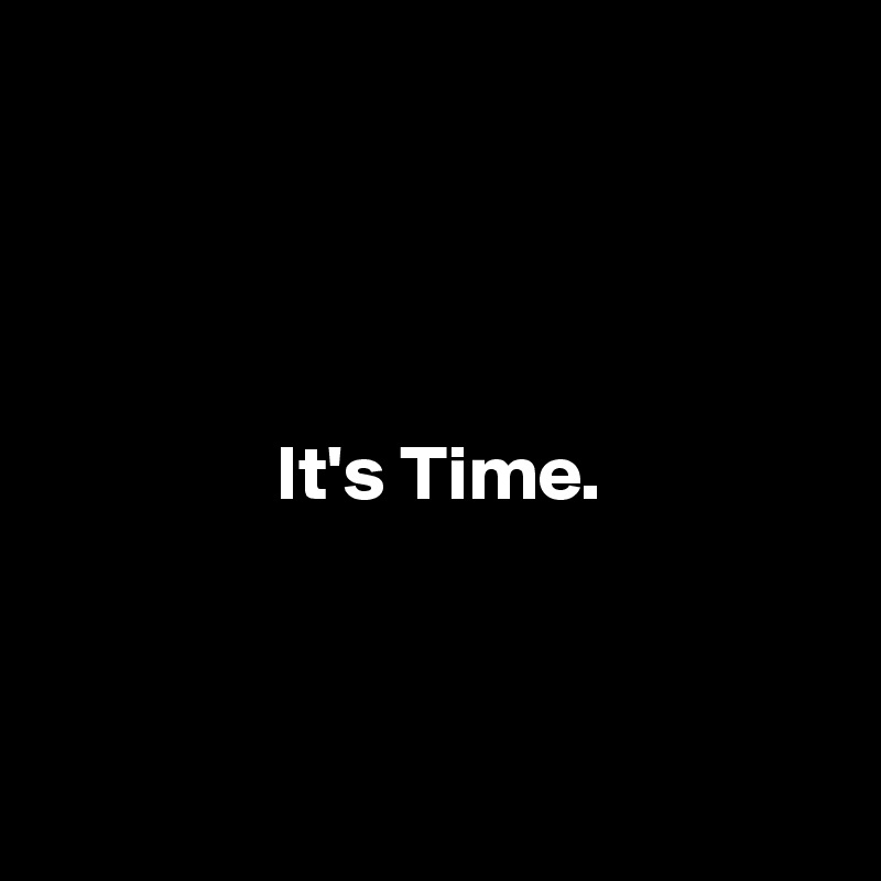 




               It's Time.



