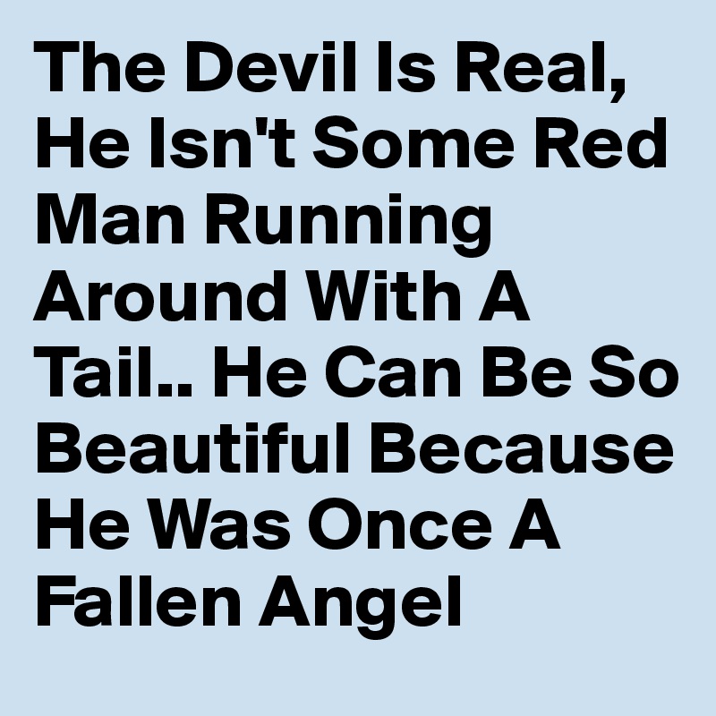 The Devil Is Real, He Isn't Some Red Man Running Around With A Tail.. He Can Be So Beautiful Because He Was Once A Fallen Angel