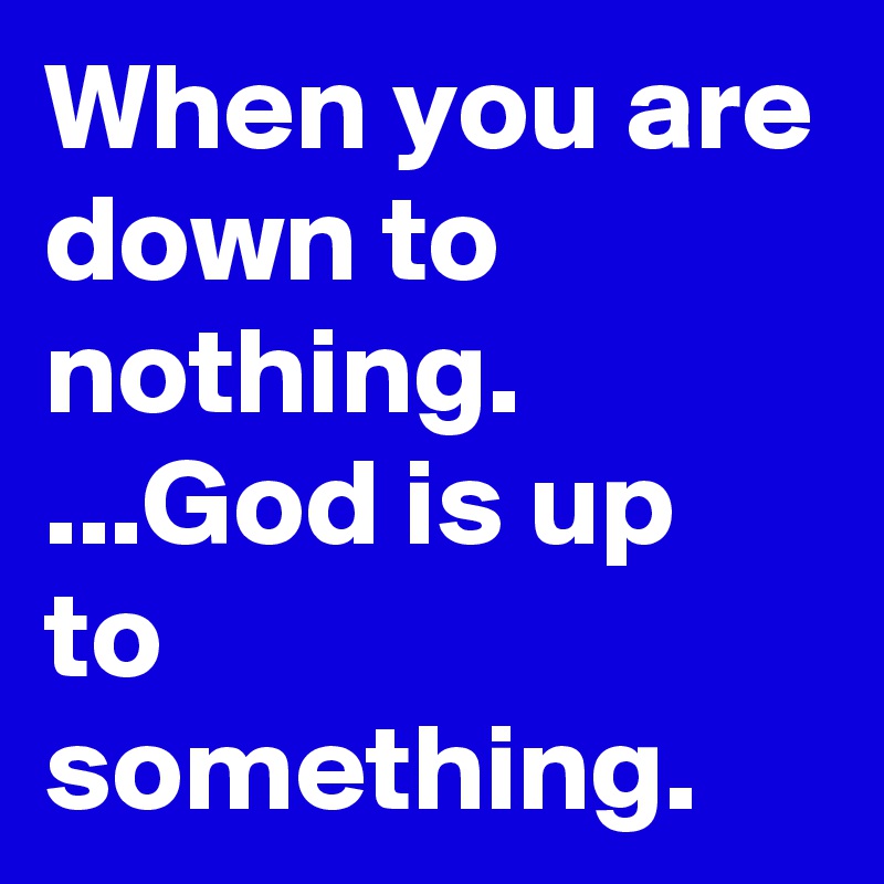 When you are down to nothing. ...God is up to something. 