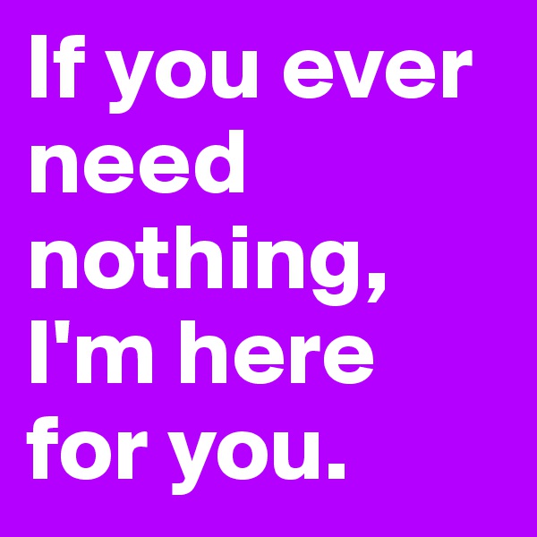 If you ever need nothing, I'm here for you.