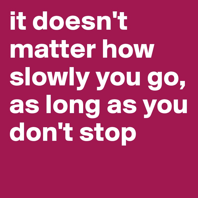 it doesn't matter how slowly you go, as long as you don't stop
