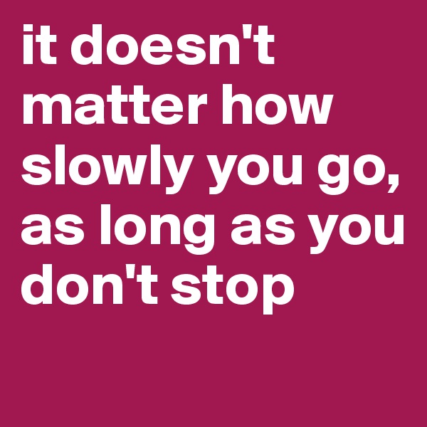 it doesn't matter how slowly you go, as long as you don't stop
