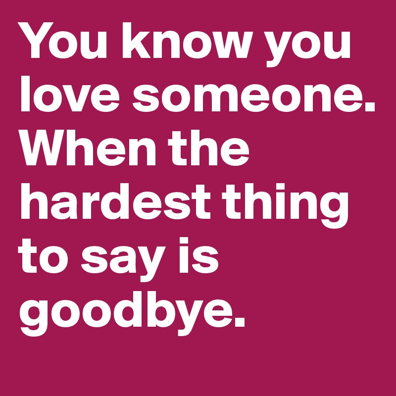 You know you love someone. When the hardest thing to say is goodbye.