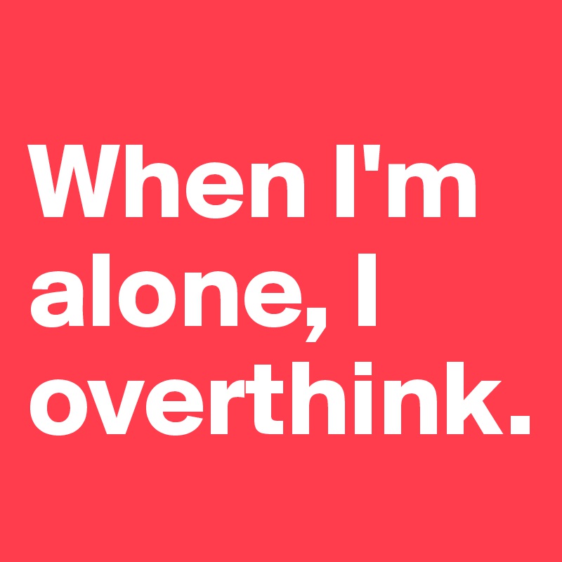 
When I'm alone, I overthink.