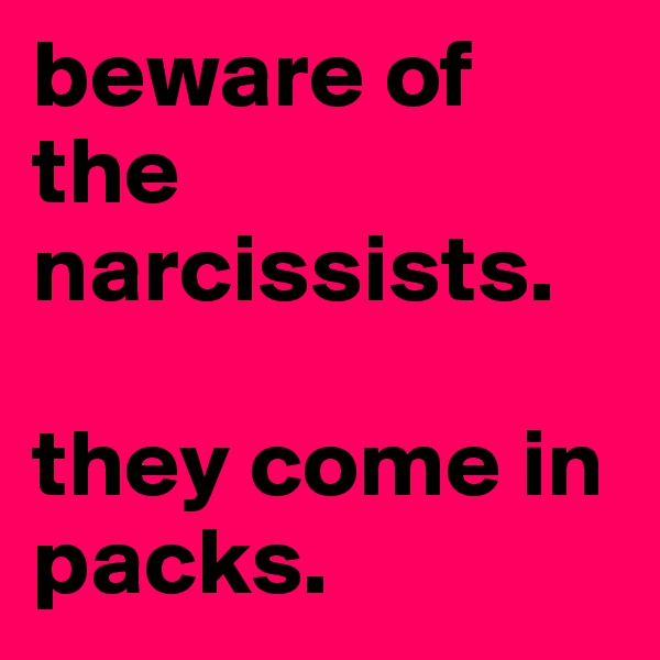beware of the narcissists. 

they come in packs.
