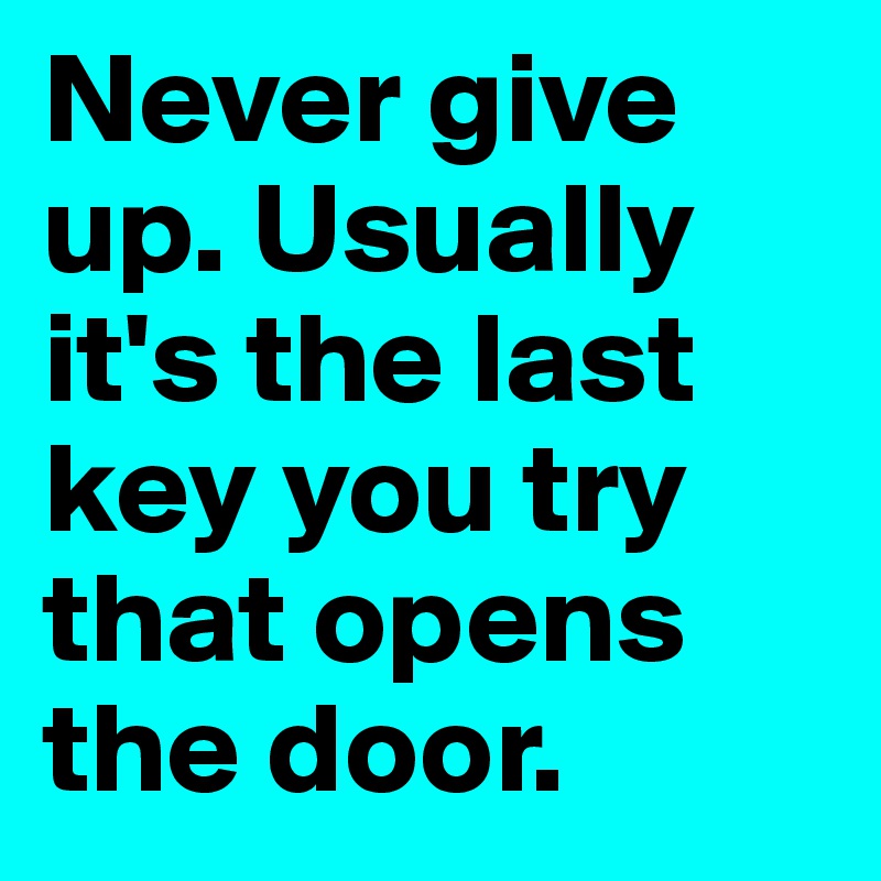 Never give up. Usually it's the last key you try that opens the door.