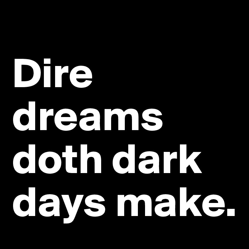 
Dire dreams doth dark days make. 