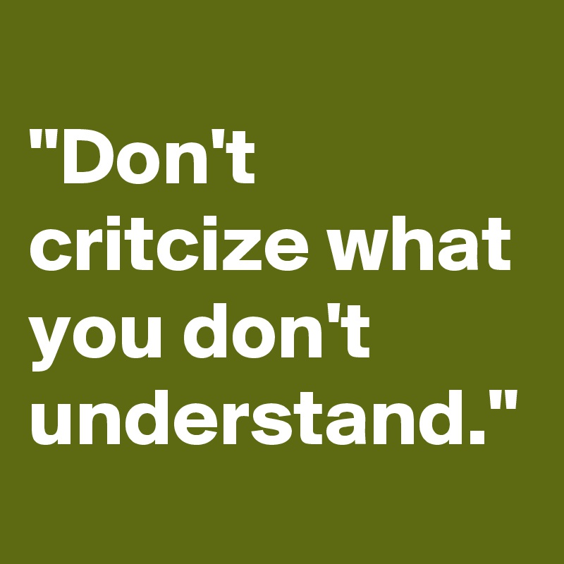 
"Don't critcize what you don't understand."