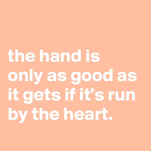 

the hand is only as good as it gets if it's run by the heart.

