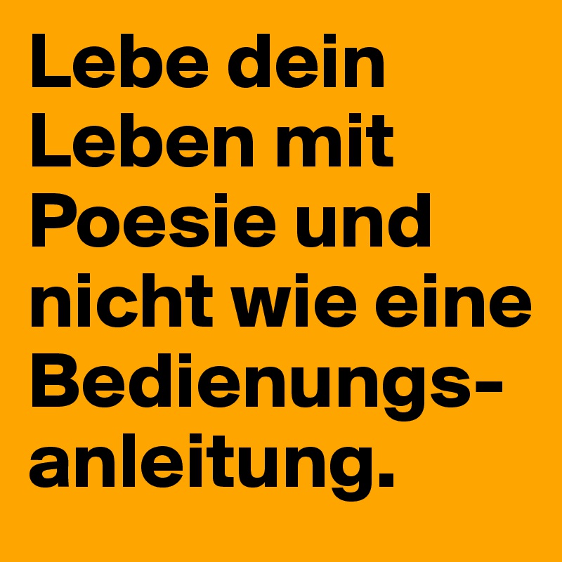 Lebe dein Leben mit Poesie und nicht wie eine Bedienungsanleitung