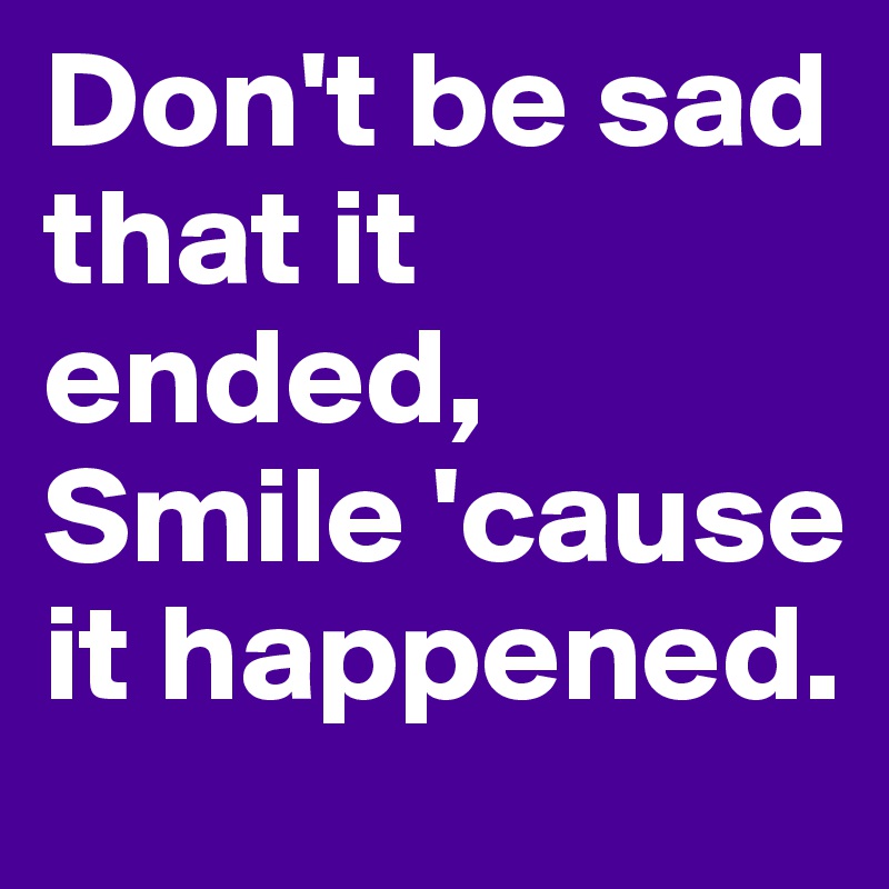 Don't be sad that it ended,
Smile 'cause it happened.