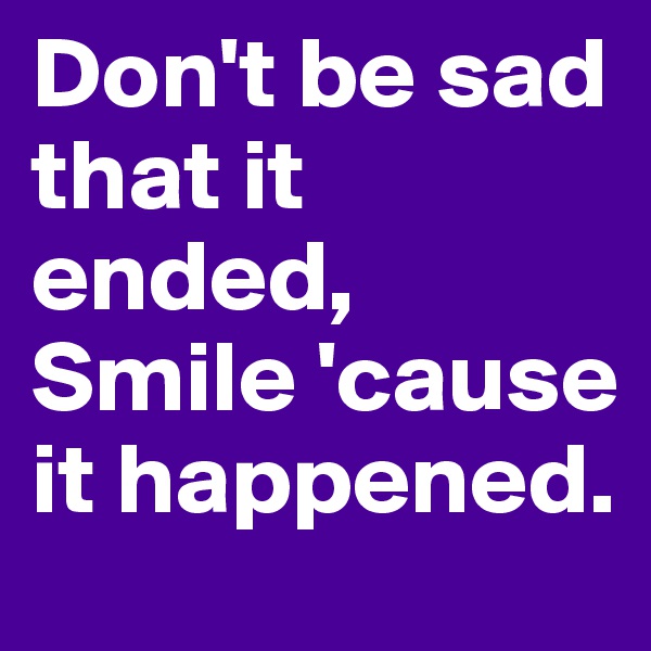 Don't be sad that it ended,
Smile 'cause it happened.