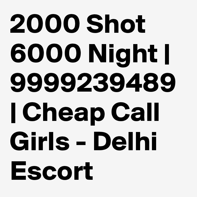 2000 Shot 6000 Night | 9999239489 | Cheap Call Girls - Delhi Escort