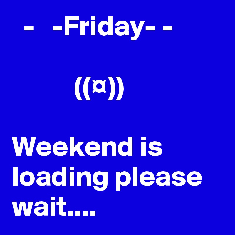   -   -Friday- -

           ((¤))

Weekend is loading please wait....