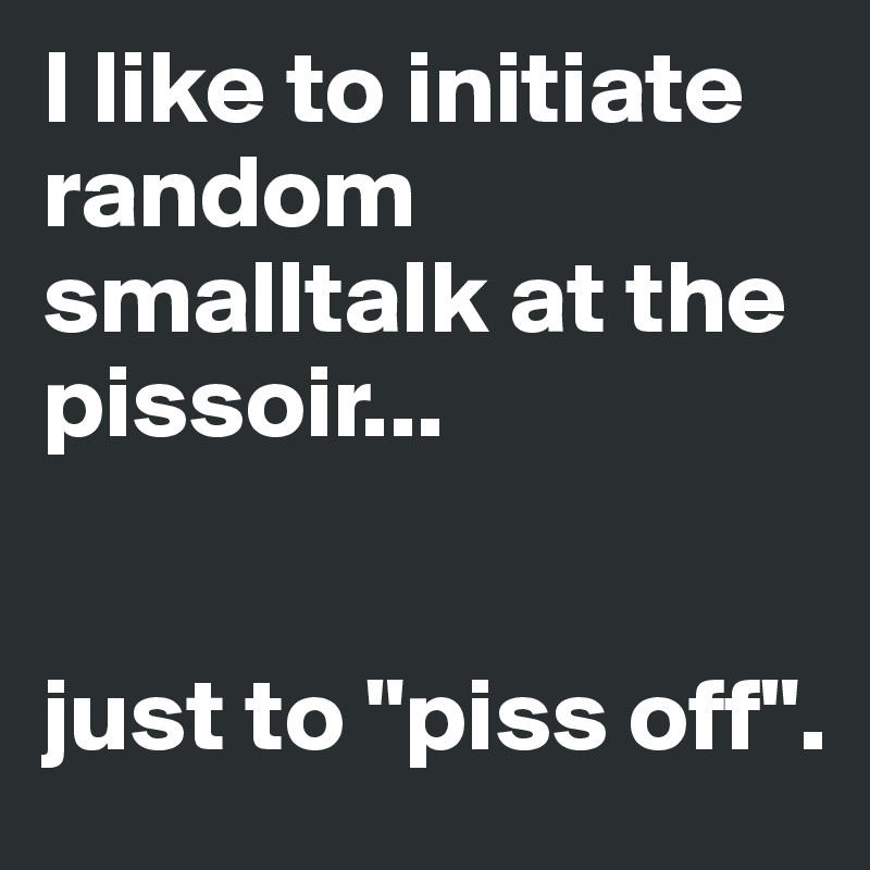 I like to initiate random smalltalk at the pissoir...


just to "piss off".