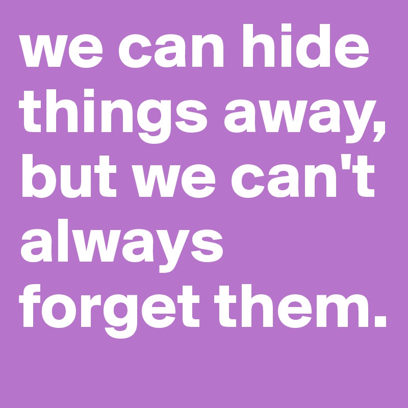 we can hide things away, but we can't always forget them. 