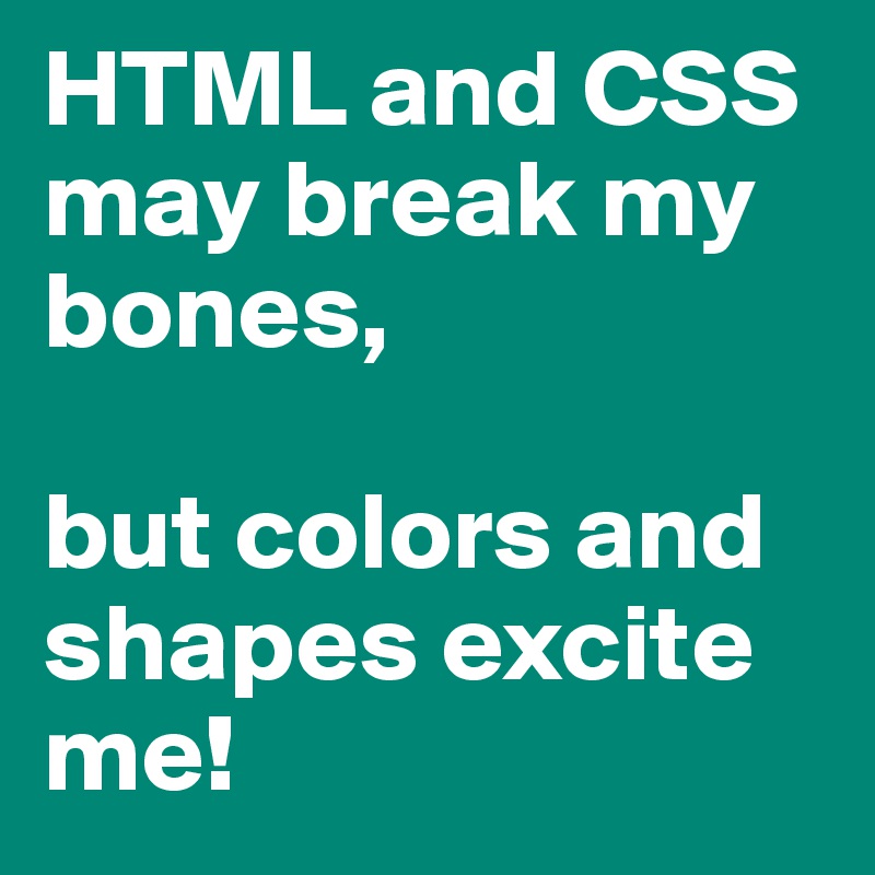 HTML and CSS may break my bones,

but colors and shapes excite me!