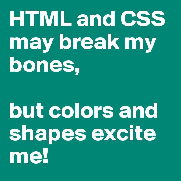 HTML and CSS may break my bones,

but colors and shapes excite me!