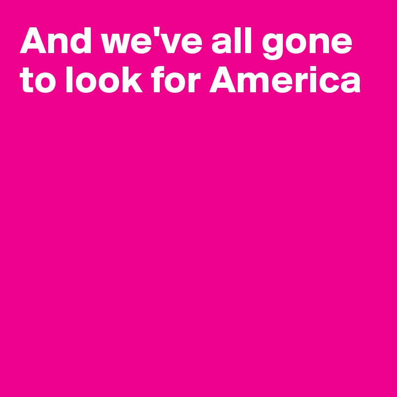 And we've all gone to look for America






