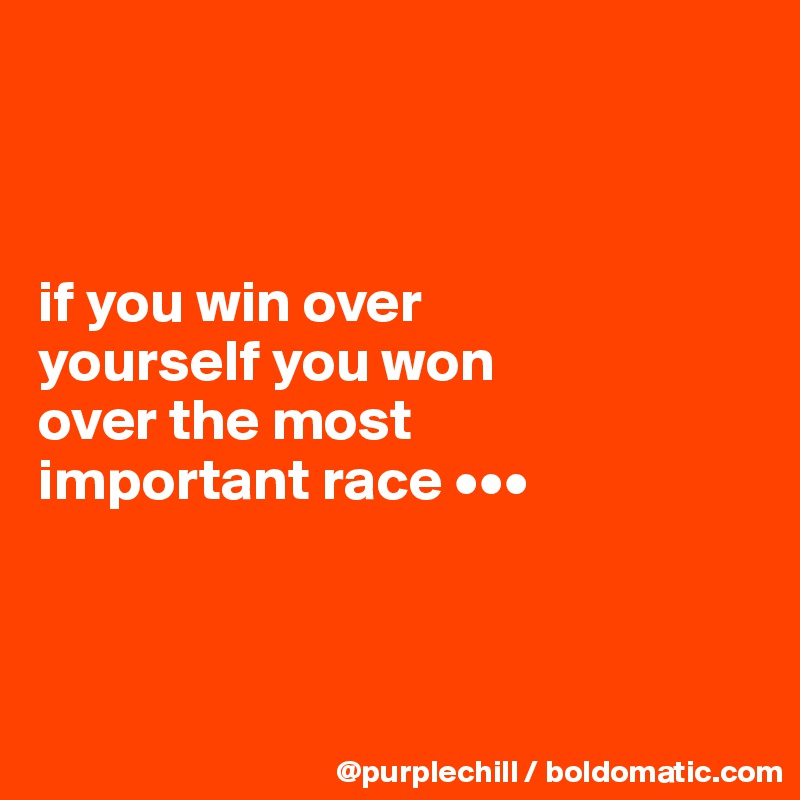 



if you win over 
yourself you won 
over the most 
important race •••



