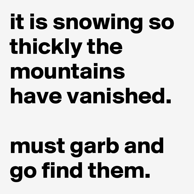 it is snowing so thickly the mountains have vanished. 

must garb and
go find them.