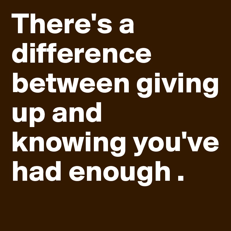There's a difference between giving up and knowing you've had enough .