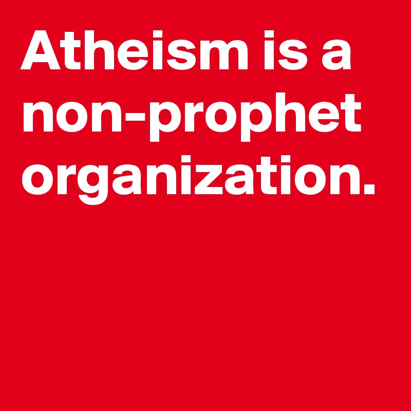 Atheism is a non-prophet organization.